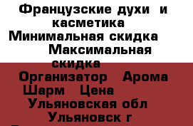 Французские духи  и касметика › Минимальная скидка ­ 10 › Максимальная скидка ­ 50 › Организатор ­ Арома Шарм › Цена ­ 1 300 - Ульяновская обл., Ульяновск г. Распродажи и скидки » Распродажи и скидки на товары   